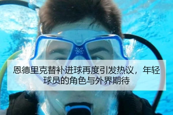 恩德里克替补进球再度引发热议，年轻球员的角色与外界期待